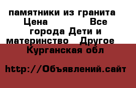 памятники из гранита › Цена ­ 10 000 - Все города Дети и материнство » Другое   . Курганская обл.